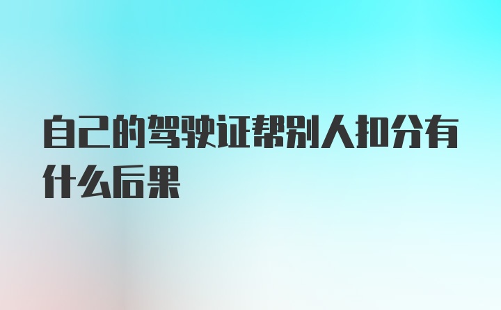 自己的驾驶证帮别人扣分有什么后果