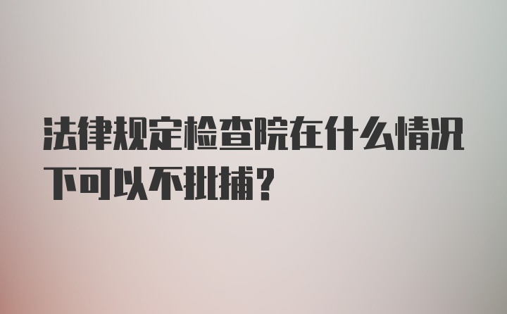 法律规定检查院在什么情况下可以不批捕？