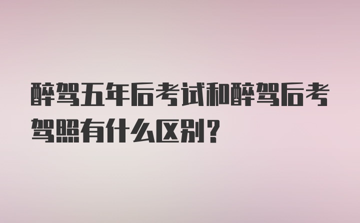 醉驾五年后考试和醉驾后考驾照有什么区别？