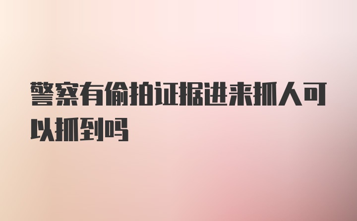 警察有偷拍证据进来抓人可以抓到吗