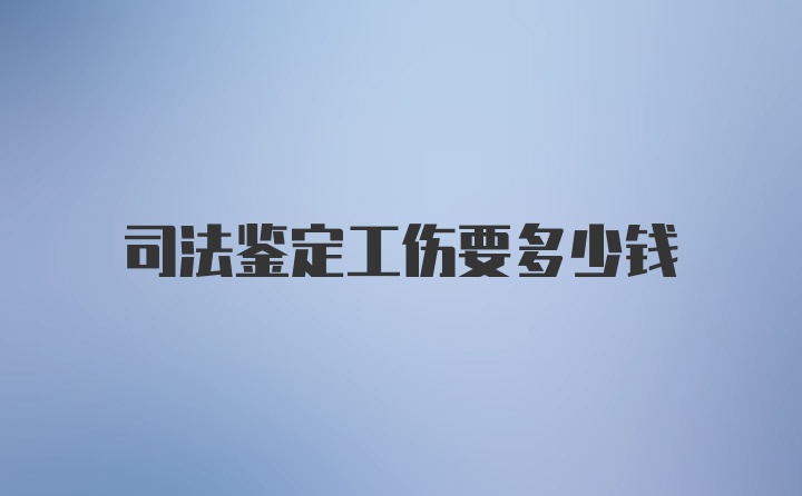 司法鉴定工伤要多少钱