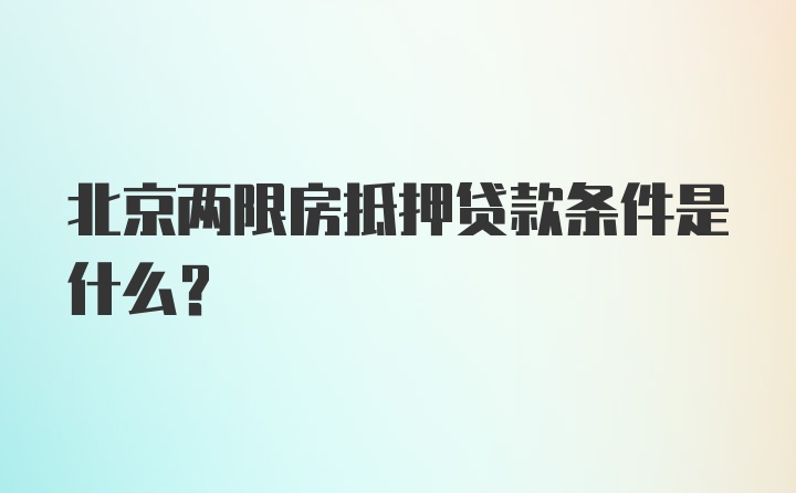 北京两限房抵押贷款条件是什么？