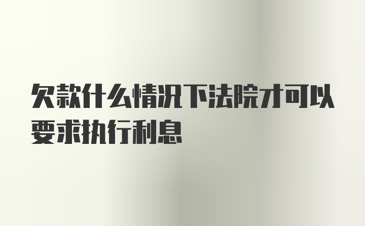 欠款什么情况下法院才可以要求执行利息