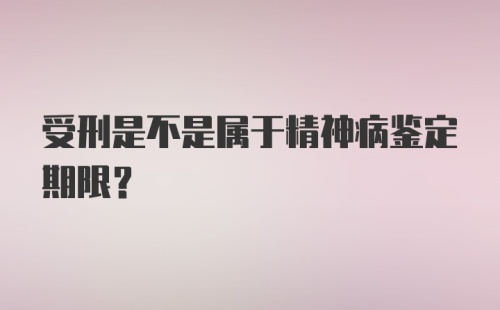 受刑是不是属于精神病鉴定期限？