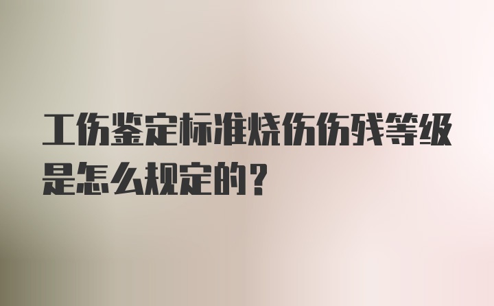 工伤鉴定标准烧伤伤残等级是怎么规定的?