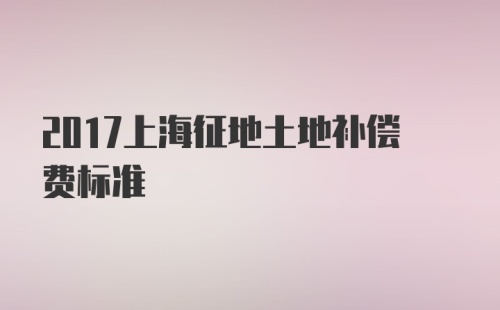 2017上海征地土地补偿费标准