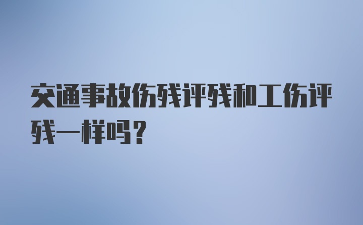 交通事故伤残评残和工伤评残一样吗?