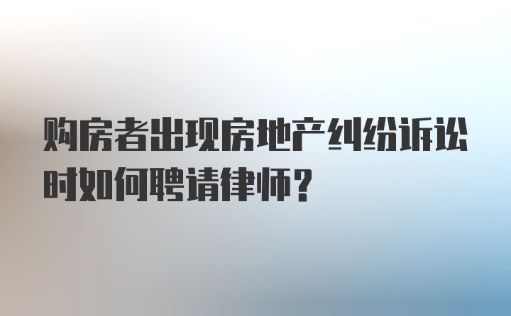 购房者出现房地产纠纷诉讼时如何聘请律师?