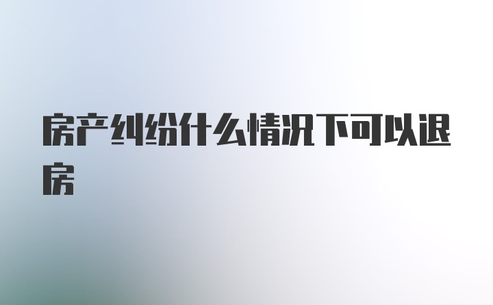 房产纠纷什么情况下可以退房