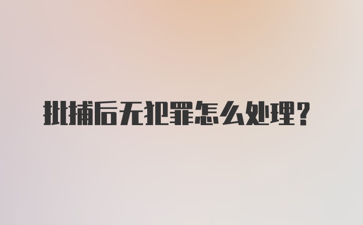 批捕后无犯罪怎么处理？