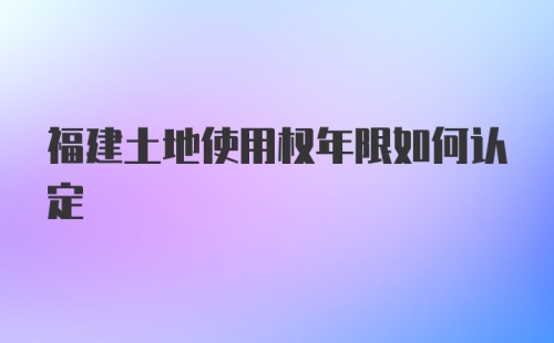 福建土地使用权年限如何认定