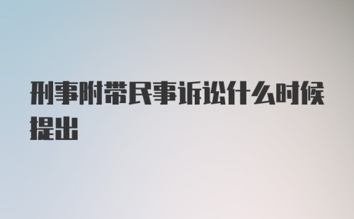 刑事附带民事诉讼什么时候提出