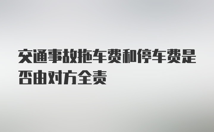 交通事故拖车费和停车费是否由对方全责