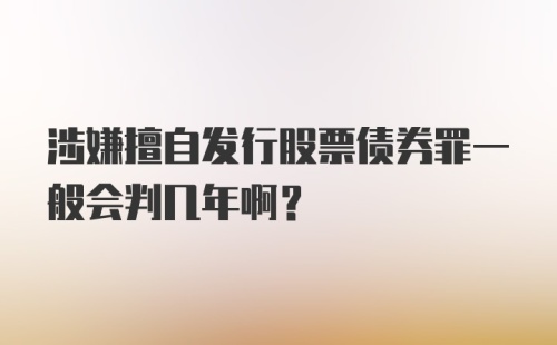 涉嫌擅自发行股票债券罪一般会判几年啊？