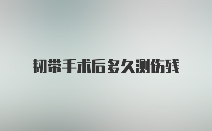 韧带手术后多久测伤残