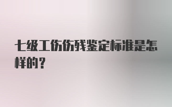 七级工伤伤残鉴定标准是怎样的？