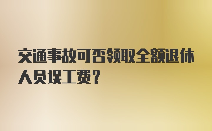 交通事故可否领取全额退休人员误工费?