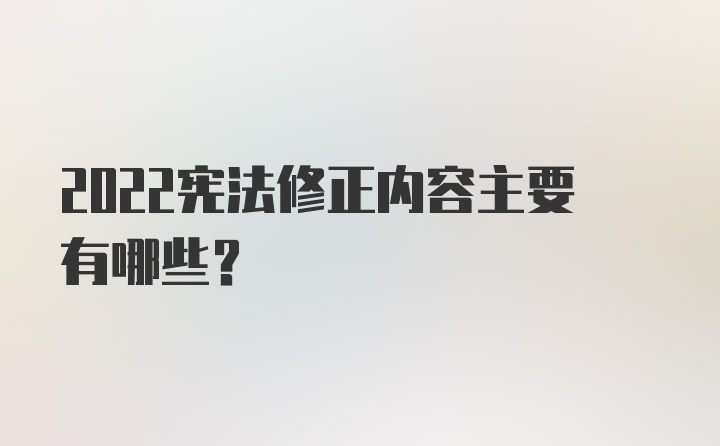 2022宪法修正内容主要有哪些？