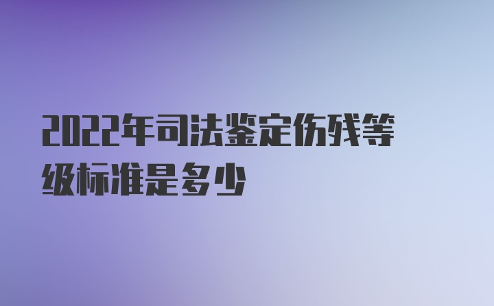 2022年司法鉴定伤残等级标准是多少