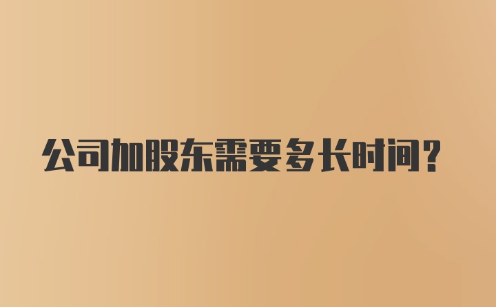 公司加股东需要多长时间？