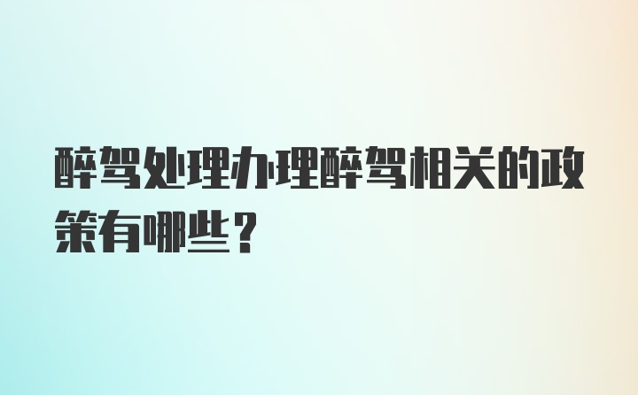 醉驾处理办理醉驾相关的政策有哪些？