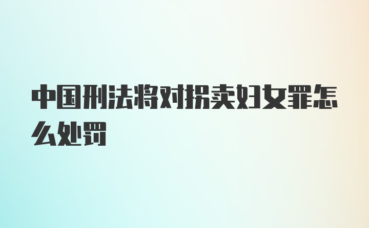 中国刑法将对拐卖妇女罪怎么处罚