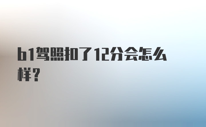 b1驾照扣了12分会怎么样?