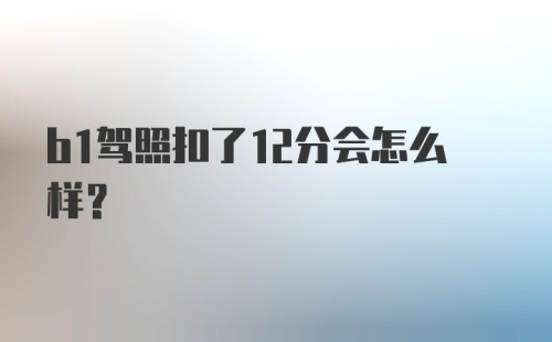 b1驾照扣了12分会怎么样?