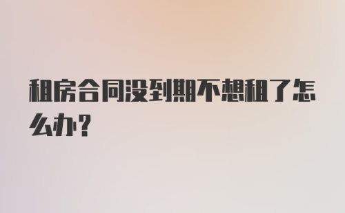 租房合同没到期不想租了怎么办？