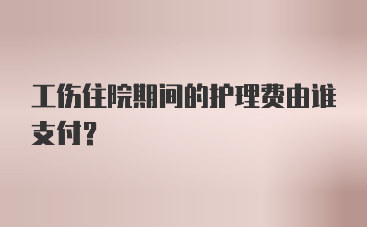 工伤住院期间的护理费由谁支付？