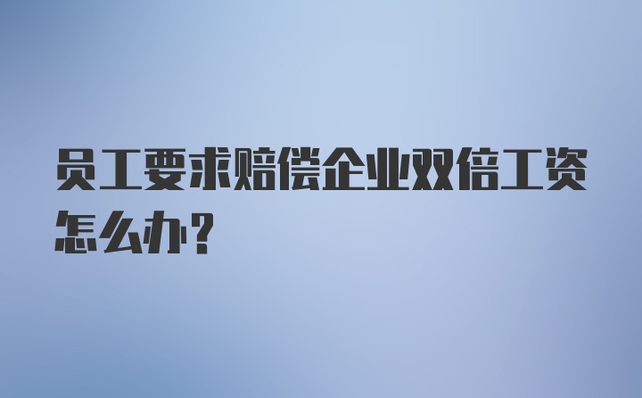 员工要求赔偿企业双倍工资怎么办？