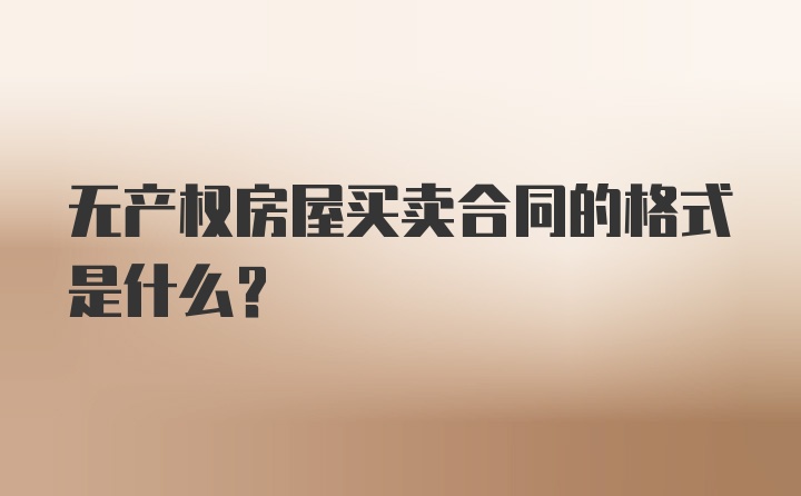 无产权房屋买卖合同的格式是什么？