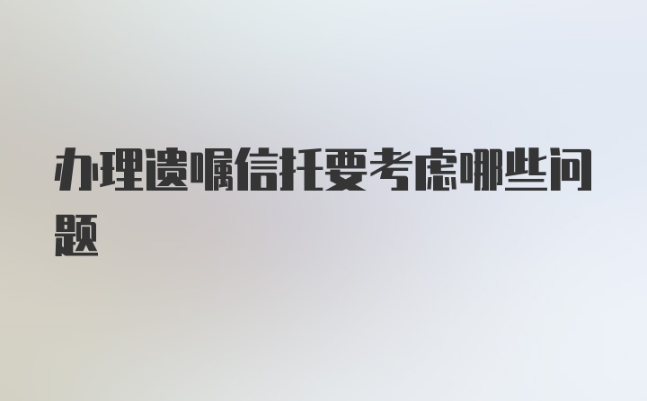 办理遗嘱信托要考虑哪些问题