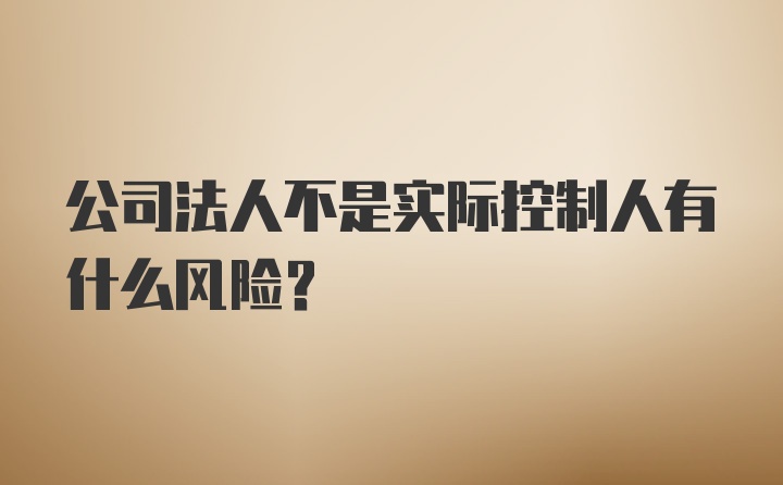 公司法人不是实际控制人有什么风险？