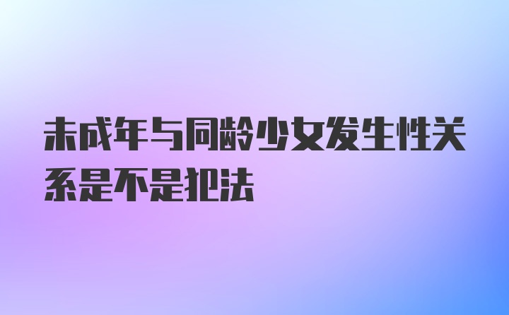 未成年与同龄少女发生性关系是不是犯法