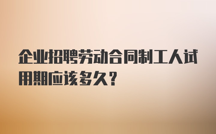 企业招聘劳动合同制工人试用期应该多久？