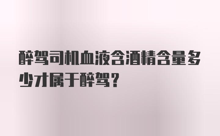 醉驾司机血液含酒精含量多少才属于醉驾？