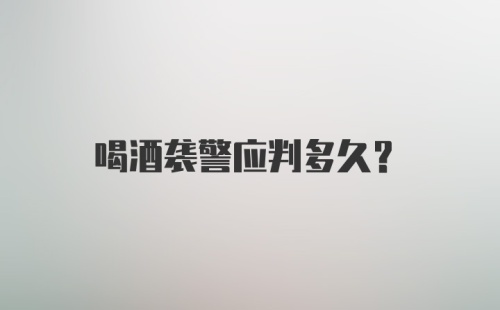 喝酒袭警应判多久？