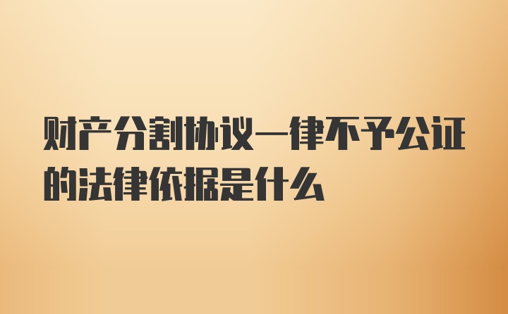 财产分割协议一律不予公证的法律依据是什么