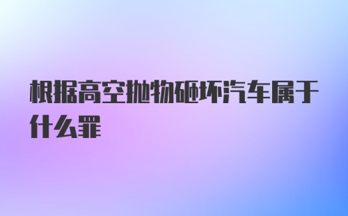 根据高空抛物砸坏汽车属于什么罪