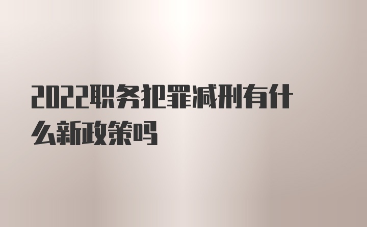 2022职务犯罪减刑有什么新政策吗