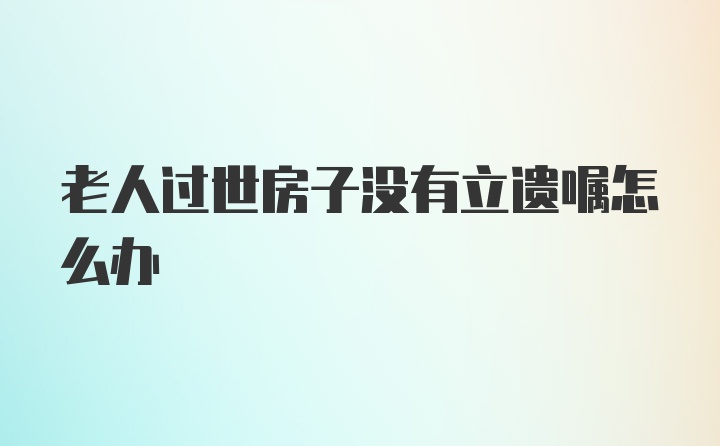 老人过世房子没有立遗嘱怎么办