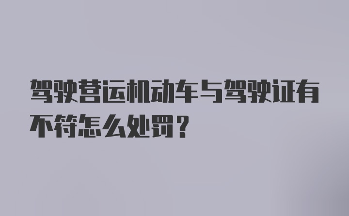 驾驶营运机动车与驾驶证有不符怎么处罚？