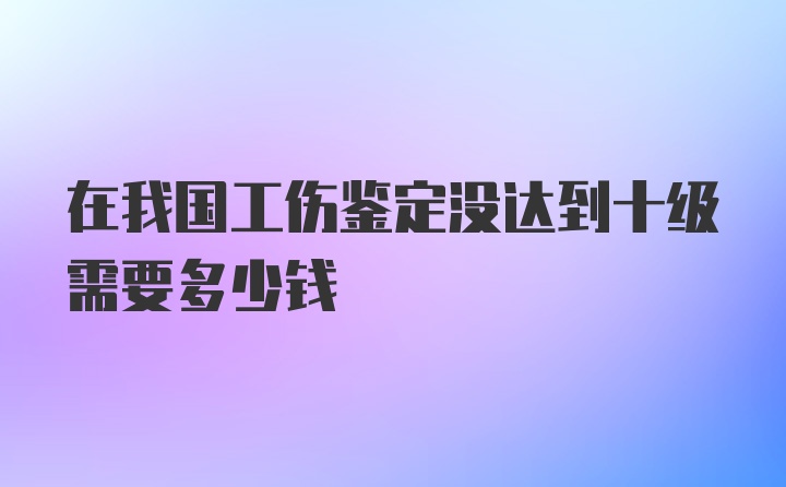 在我国工伤鉴定没达到十级需要多少钱