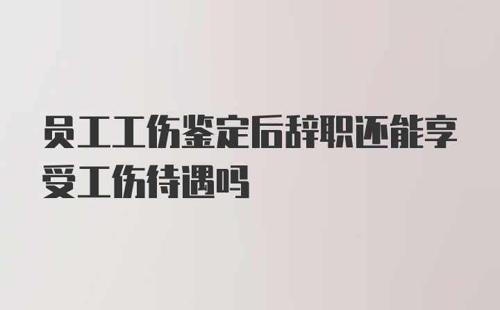 员工工伤鉴定后辞职还能享受工伤待遇吗