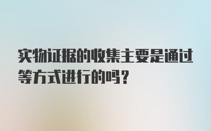 实物证据的收集主要是通过等方式进行的吗？