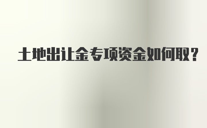 土地出让金专项资金如何取？