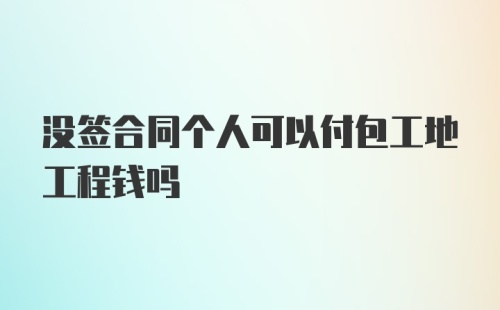 没签合同个人可以付包工地工程钱吗