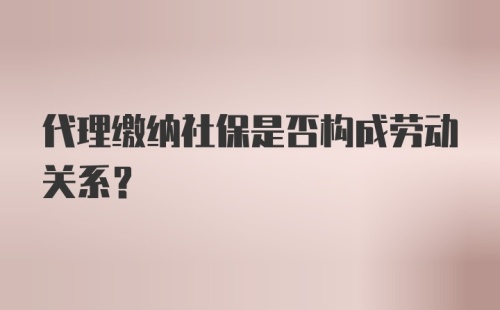 代理缴纳社保是否构成劳动关系？