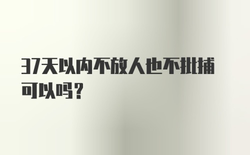 37天以内不放人也不批捕可以吗？